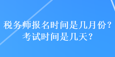 稅務(wù)師報(bào)名時間是幾月份？考試時間是幾天？