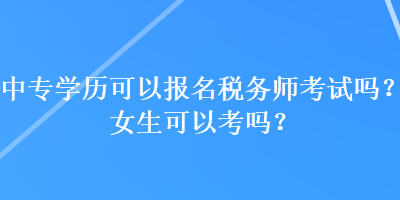 中專學歷可以報名稅務師考試嗎？女生可以考嗎？