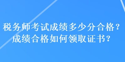 稅務(wù)師考試成績(jī)多少分合格？成績(jī)合格如何領(lǐng)取證書(shū)？