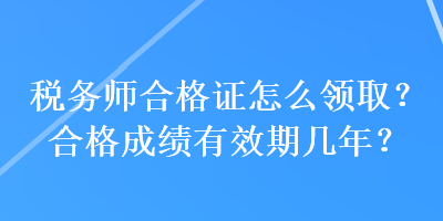 稅務(wù)師合格證怎么領(lǐng)取？合格成績有效期幾年？