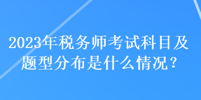 2023年稅務(wù)師考試科目及題型分布是什么情況？