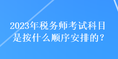 2023年稅務師考試科目是按什么順序安排的？