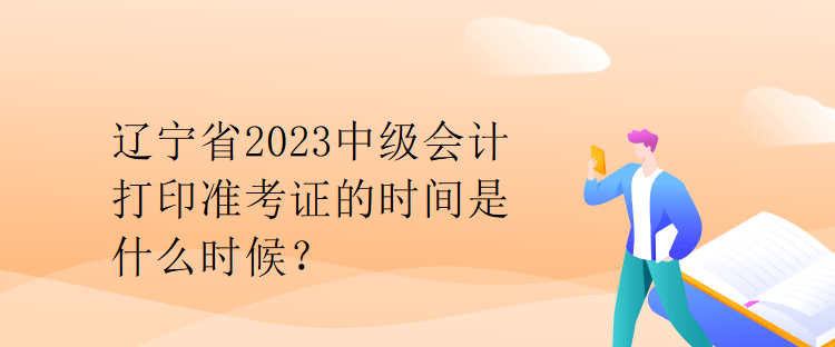 遼寧省2023中級會計打印準考證的時間是什么時候？