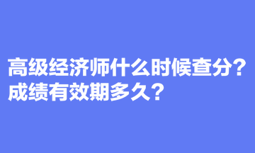 高級經(jīng)濟(jì)師什么時候查分？成績有效期多久？