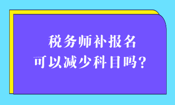 稅務(wù)師補(bǔ)報(bào)名可以減少科目嗎？