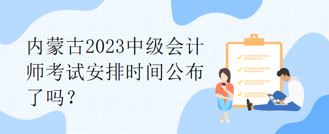 內蒙古2023中級會計師考試安排時間公布了嗎？