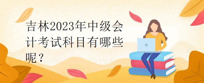 吉林2023年中級(jí)會(huì)計(jì)考試科目有哪些呢？
