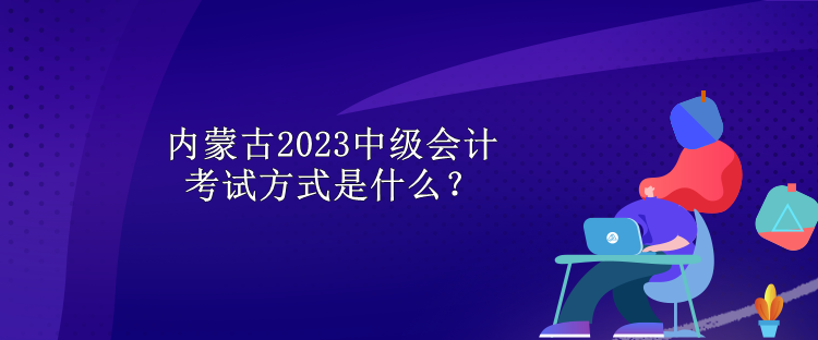 內蒙古2023中級會計考試方式是什么？