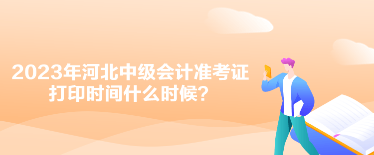 2023年河北中級會計準考證打印時間什么時候？