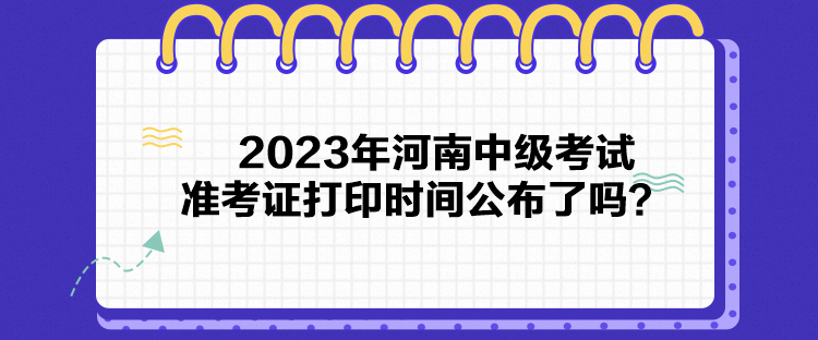 2023年河南中級考試準考證打印時間公布了嗎？