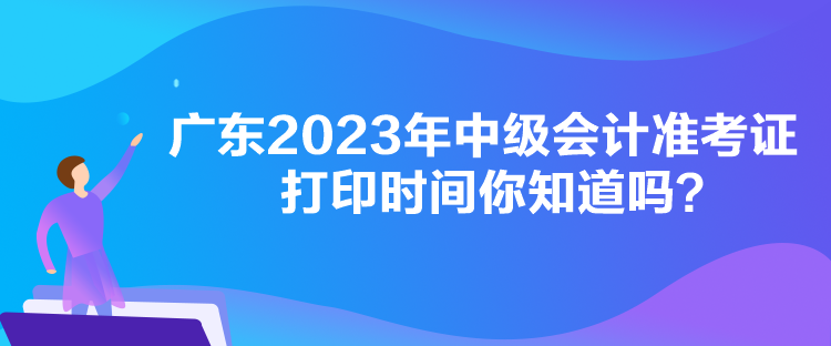 廣東2023年中級會計準考證打印時間你知道嗎？
