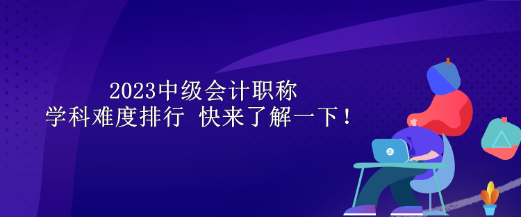 2023中級(jí)會(huì)計(jì)職稱(chēng)學(xué)科難度排行 快來(lái)了解一下！