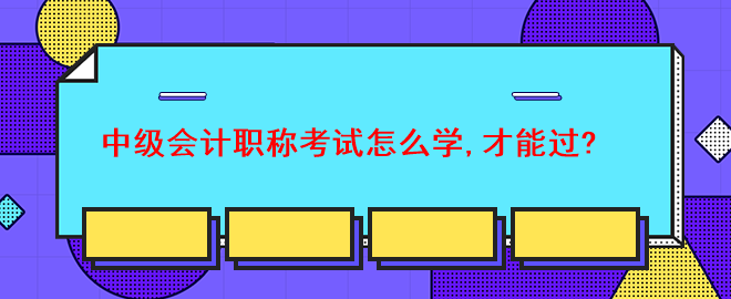 中級會計職稱考試怎么學,才能過？