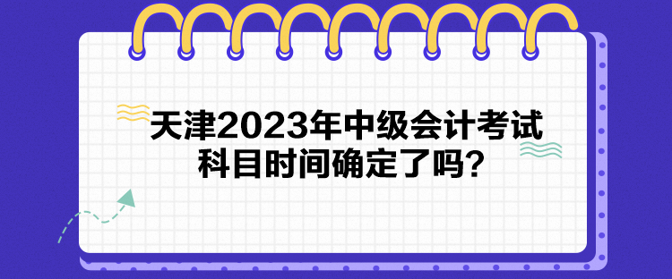 天津2023年中級會計考試科目時間確定了嗎？