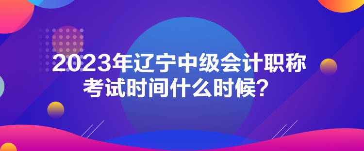 2023年遼寧中級會計職稱考試時間什么時候？