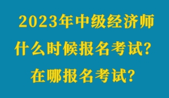2023年中級經濟師什么時候報名考試？在哪報名考試？