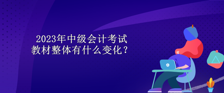 2023年中級會計考試教材整體有什么變化？