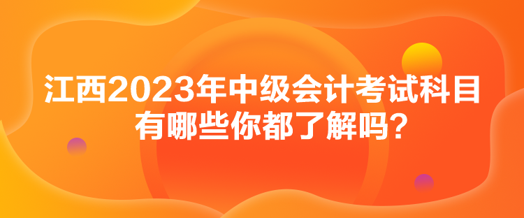 江西2023年中級(jí)會(huì)計(jì)考試科目有哪些你都了解嗎？