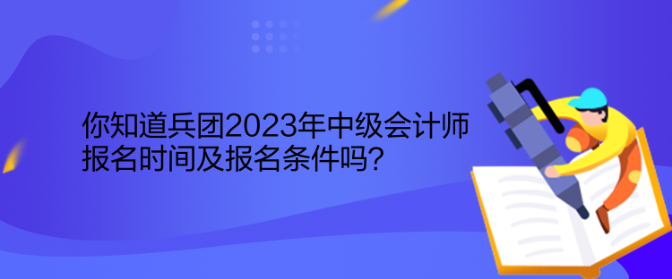你知道兵團(tuán)2023年中級(jí)會(huì)計(jì)師報(bào)名時(shí)間及報(bào)名條件嗎？