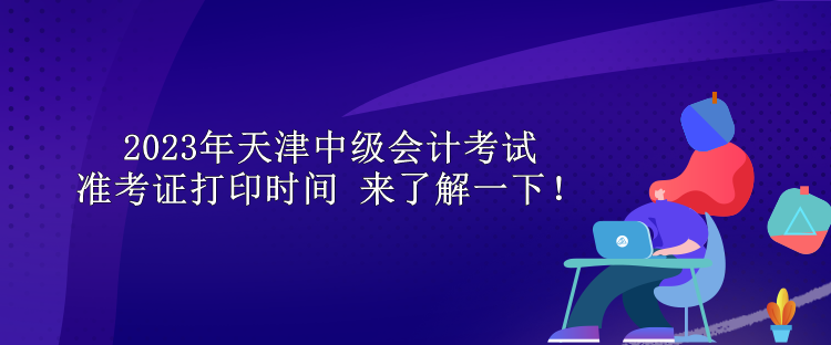 2023年天津中級會計考試準考證打印時間 來了解一下！