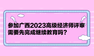 參加廣西2023高級經濟師評審，需要先完成繼續教育嗎？