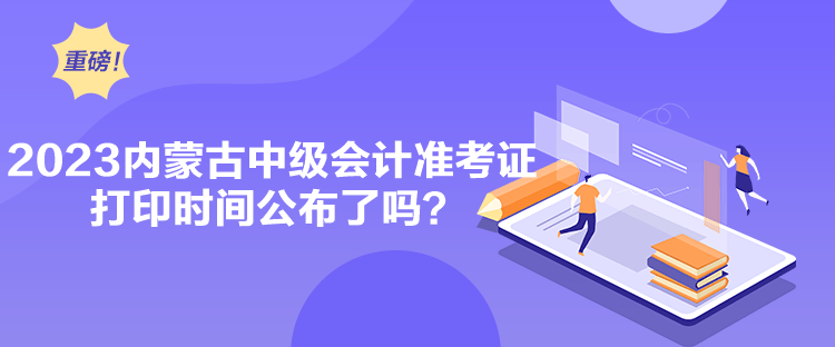 2023內(nèi)蒙古中級會計準(zhǔn)考證打印時間公布了嗎？
