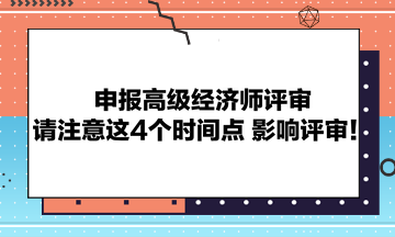 申報高級經濟師評審請注意這4個時間點 影響評審！