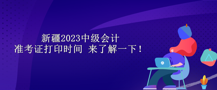 新疆2023中級會計準考證打印時間 來了解一下！