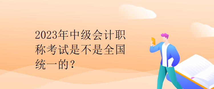 2023年中級會計職稱考試是不是全國統一的？
