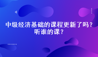 2023年中級經濟基礎的課程更新了嗎？聽誰的課？