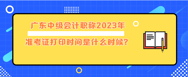 廣東中級會計職稱2023年準考證打印時間是什么時候？