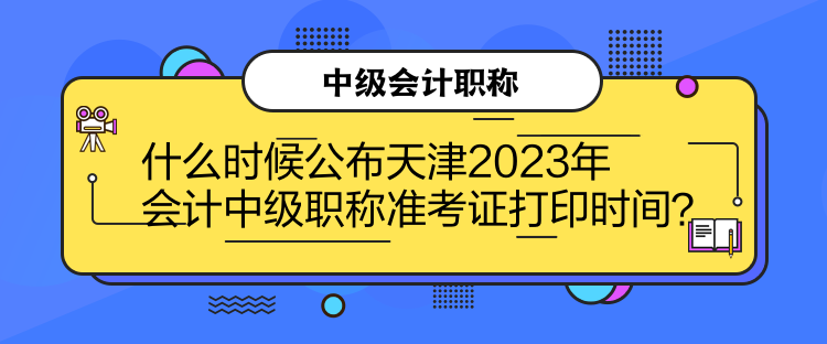 什么時候公布天津2023年會計中級職稱準考證打印時間？