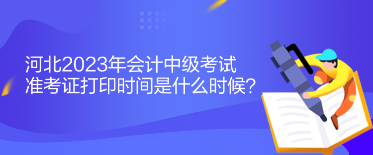 河北2023年會計中級考試準考證打印時間是什么時候？