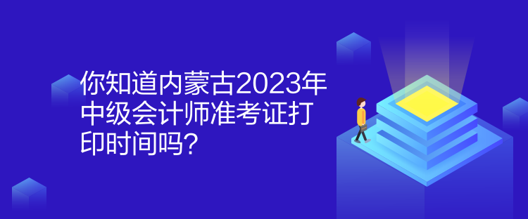 你知道內蒙古2023年中級會計師準考證打印時間嗎？