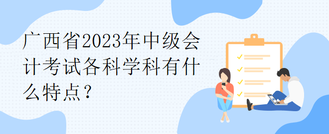 廣西省2023年中級會計考試各科學科有什么特點？