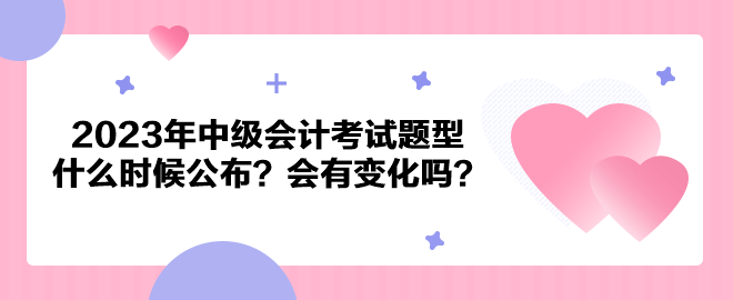 2023年中級(jí)會(huì)計(jì)考試題型什么時(shí)候公布？會(huì)有變化嗎？