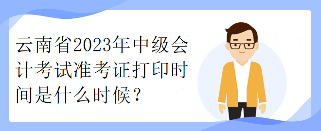 云南省2023年中級(jí)會(huì)計(jì)考試準(zhǔn)考證打印時(shí)間是什么時(shí)候？