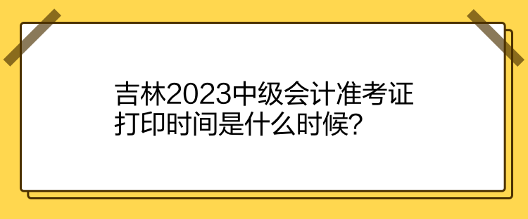 吉林2023中級會計準考證打印時間是什么時候？