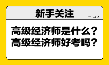 高級(jí)經(jīng)濟(jì)師是什么？高級(jí)經(jīng)濟(jì)師好考嗎？