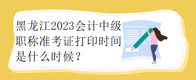 黑龍江2023會計(jì)中級職稱準(zhǔn)考證打印時(shí)間是什么時(shí)候？
