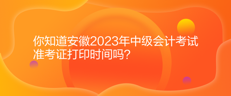 你知道安徽2023年中級會計考試準考證打印時間嗎？