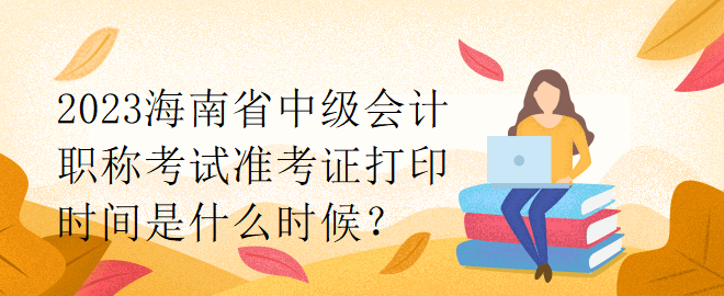 2023海南省中級(jí)會(huì)計(jì)職稱(chēng)考試準(zhǔn)考證打印時(shí)間是什么時(shí)候？