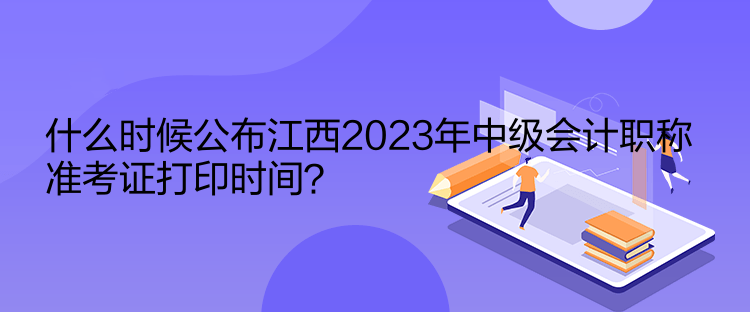 什么時候公布江西2023年中級會計職稱準(zhǔn)考證打印時間？