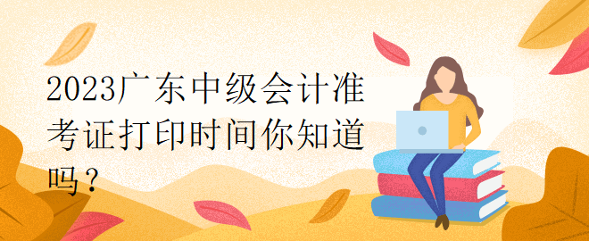 2023廣東中級會計準考證打印時間你知道嗎？
