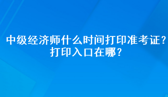 2023年中級(jí)經(jīng)濟(jì)師什么時(shí)間打印準(zhǔn)考證？打印入口在哪？