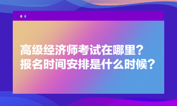 高級經濟師考試在哪里？報名時間安排是什么時候？