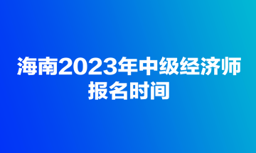海南2023年中級經濟師報名時間