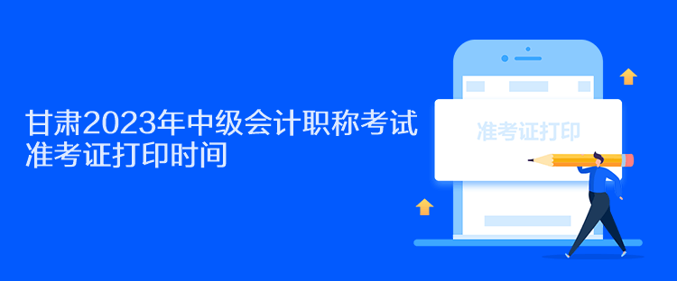 甘肅2023年中級會計職稱考試準考證打印時間是什么時候