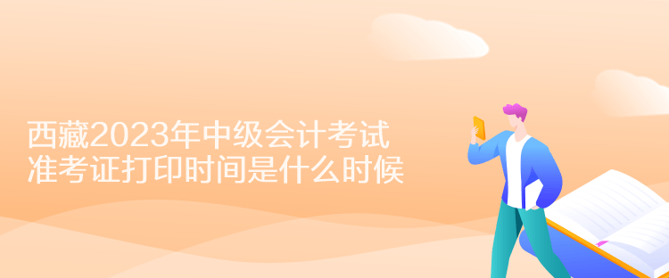 西藏2023年中級會計考試準考證打印時間是什么時候？