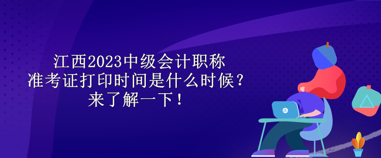 江西2023中級會計職稱準(zhǔn)考證打印時間是什么時候？來了解一下！